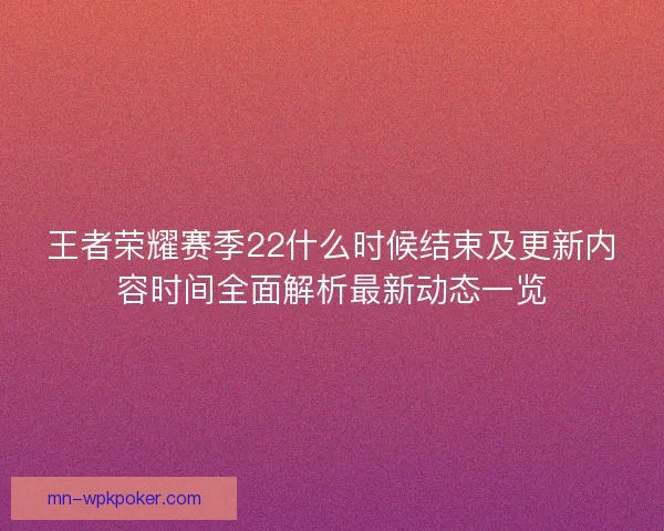 王者荣耀赛季22什么时候结束及更新内容时间全面解析最新动态一览