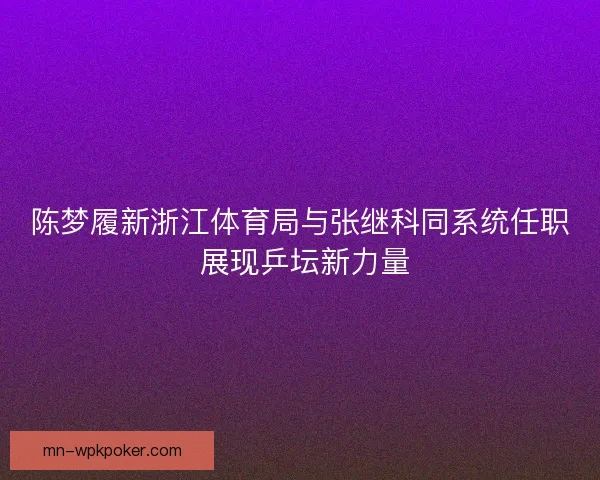 陈梦履新浙江体育局与张继科同系统任职 展现乒坛新力量