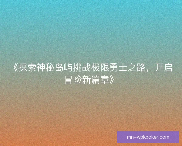 《探索神秘岛屿挑战极限勇士之路，开启冒险新篇章》