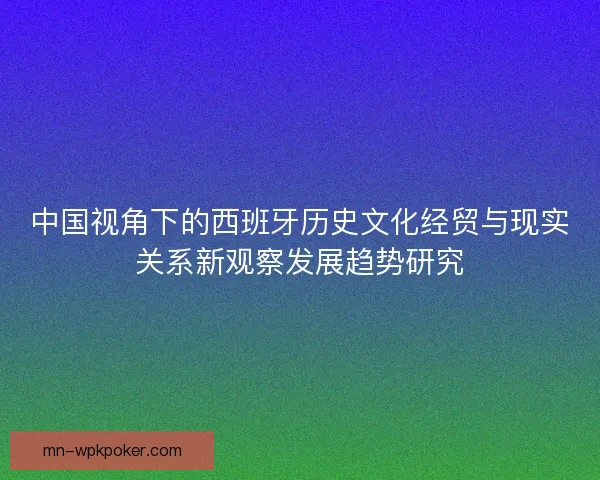 中国视角下的西班牙历史文化经贸与现实关系新观察发展趋势研究