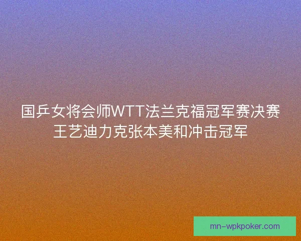 国乒女将会师WTT法兰克福冠军赛决赛王艺迪力克张本美和冲击冠军