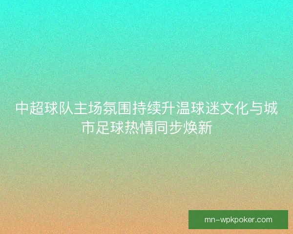 中超球队主场氛围持续升温球迷文化与城市足球热情同步焕新