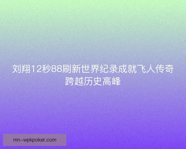 刘翔12秒88刷新世界纪录成就飞人传奇跨越历史高峰