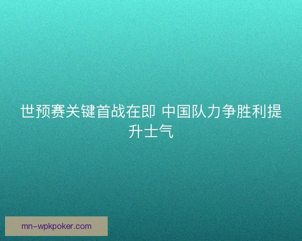 世预赛关键首战在即 中国队力争胜利提升士气