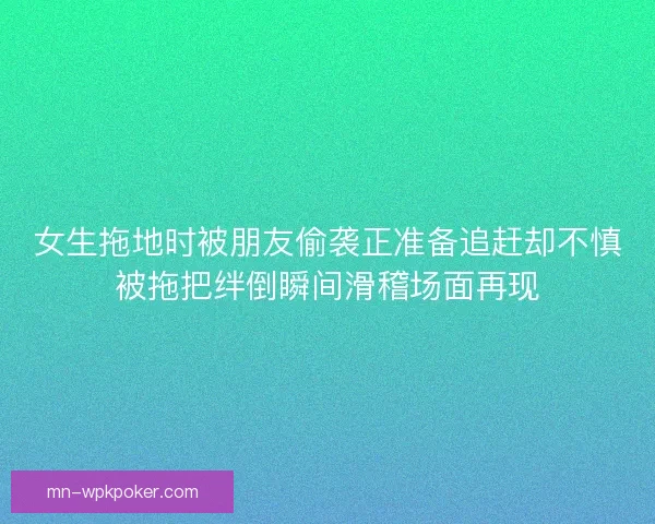 女生拖地时被朋友偷袭正准备追赶却不慎被拖把绊倒瞬间滑稽场面再现